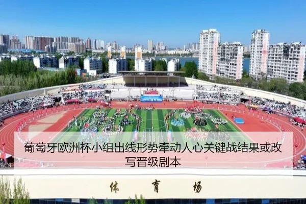 葡萄牙欧洲杯小组出线形势牵动人心关键战结果或改写晋级剧本