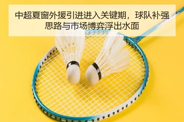 中超夏窗外援引进进入关键期，球队补强思路与市场博弈浮出水面